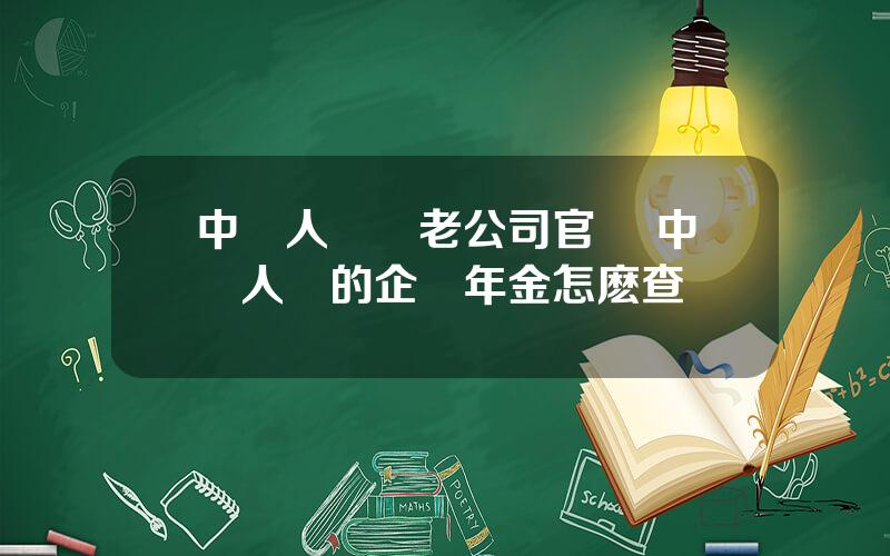 中國人壽養老公司官網 中國人壽的企業年金怎麽查詢